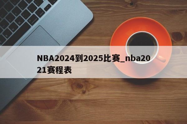 NBA2024到2025比赛_nba2021赛程表