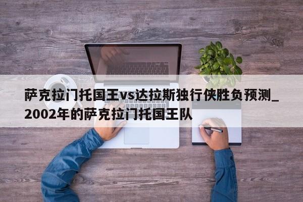 萨克拉门托国王vs达拉斯独行侠胜负预测_2002年的萨克拉门托国王队
