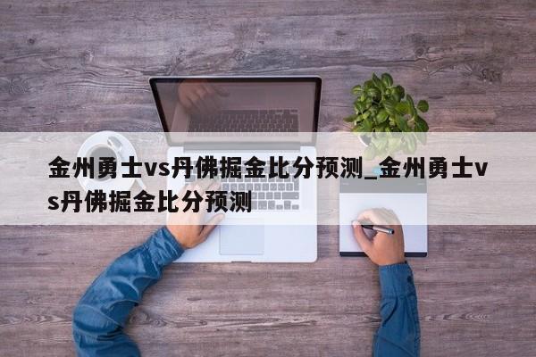 金州勇士vs丹佛掘金比分预测_金州勇士vs丹佛掘金比分预测