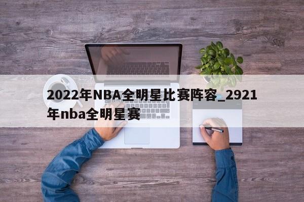 2022年NBA全明星比赛阵容_2921年nba全明星赛