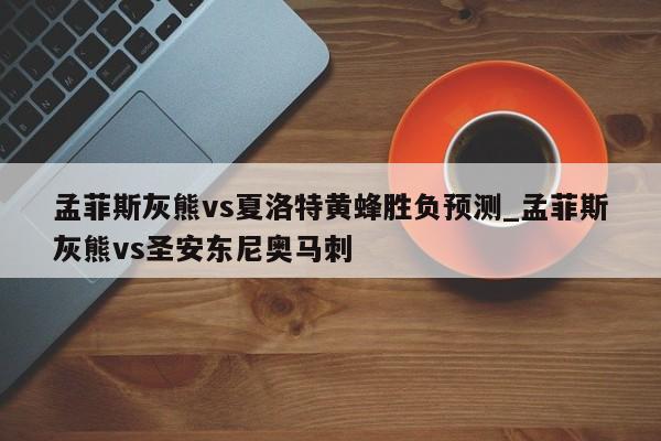 孟菲斯灰熊vs夏洛特黄蜂胜负预测_孟菲斯灰熊vs圣安东尼奥马刺