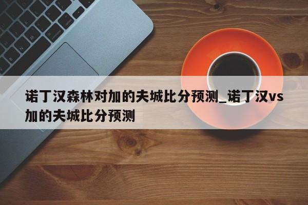 诺丁汉森林对加的夫城比分预测_诺丁汉vs加的夫城比分预测