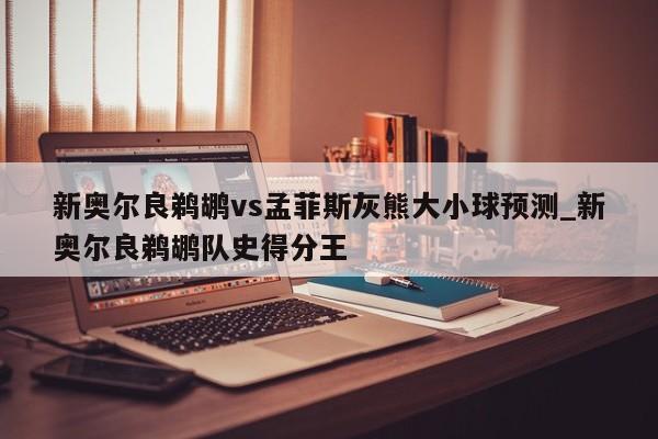 新奥尔良鹈鹕vs孟菲斯灰熊大小球预测_新奥尔良鹈鹕队史得分王