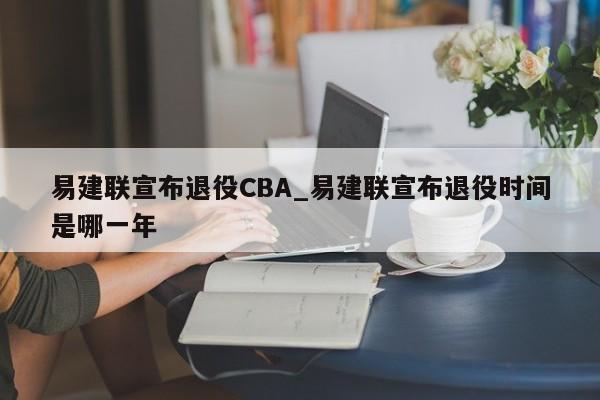 易建联宣布退役CBA_易建联宣布退役时间是哪一年