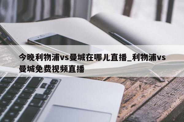 今晚利物浦vs曼城在哪儿直播_利物浦vs曼城免费视频直播