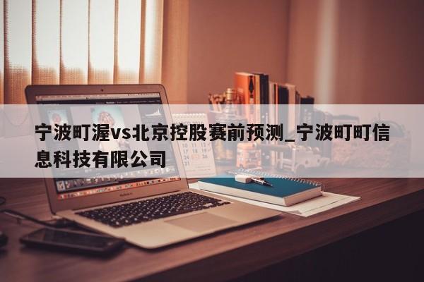 宁波町渥vs北京控股赛前预测_宁波町町信息科技有限公司