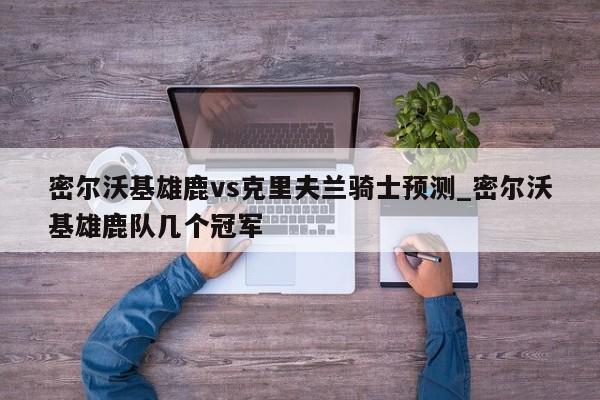 密尔沃基雄鹿vs克里夫兰骑士预测_密尔沃基雄鹿队几个冠军