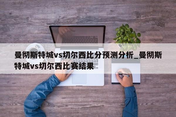 曼彻斯特城vs切尔西比分预测分析_曼彻斯特城vs切尔西比赛结果