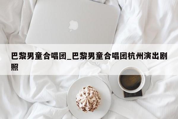 巴黎男童合唱团_巴黎男童合唱团杭州演出剧照