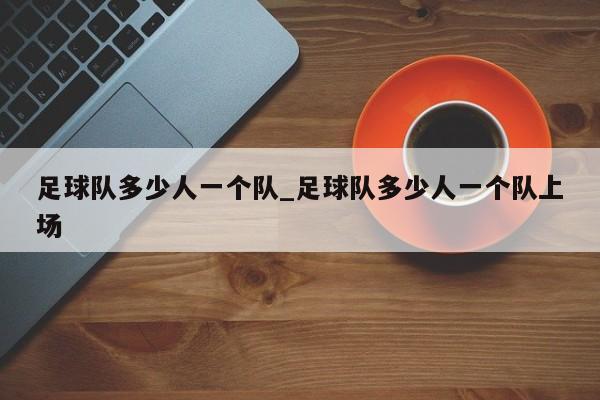 足球队多少人一个队_足球队多少人一个队上场