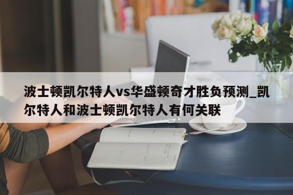 波士顿凯尔特人vs华盛顿奇才胜负预测_凯尔特人和波士顿凯尔特人有何关联
