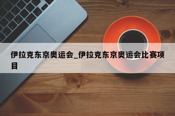 伊拉克东京奥运会_伊拉克东京奥运会比赛项目