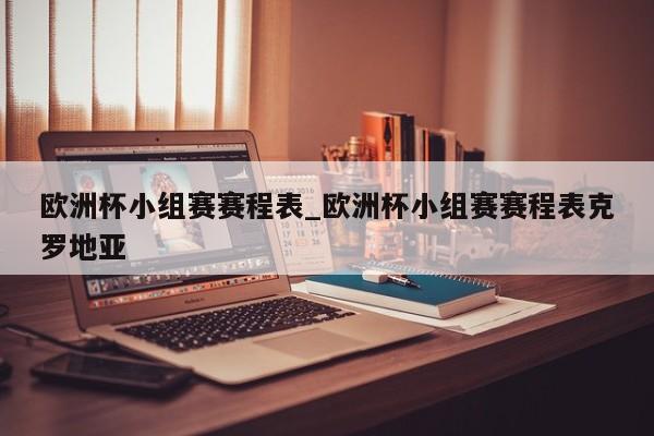 欧洲杯小组赛赛程表_欧洲杯小组赛赛程表克罗地亚