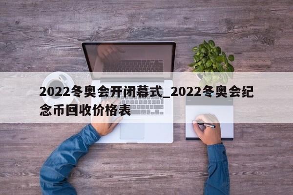 2022冬奥会开闭幕式_2022冬奥会纪念币回收价格表