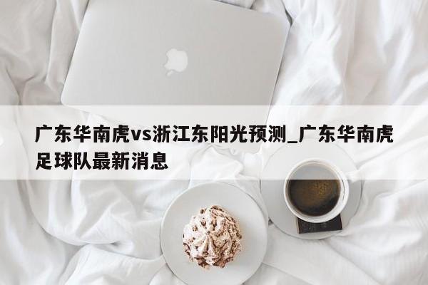 广东华南虎vs浙江东阳光预测_广东华南虎足球队最新消息