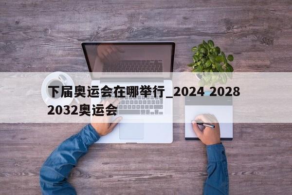 下届奥运会在哪举行_2024 2028 2032奥运会