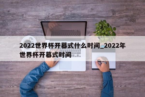 2022世界杯开幕式什么时间_2022年世界杯开幕式时间