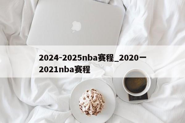 2024-2025nba赛程_2020一2021nba赛程