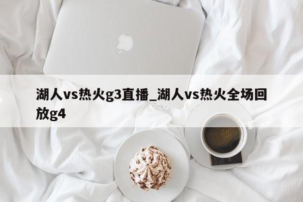 湖人vs热火g3直播_湖人vs热火全场回放g4