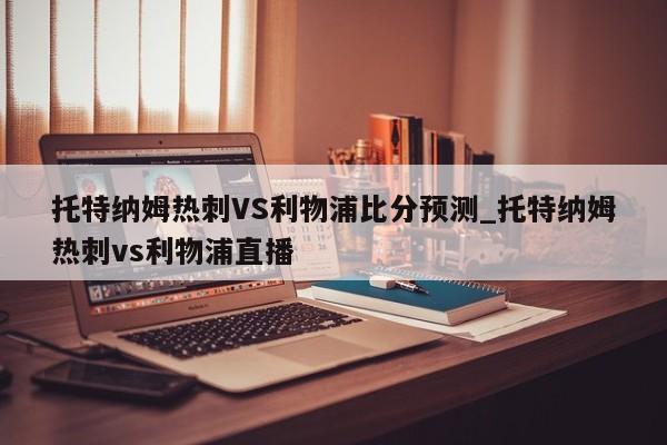 托特纳姆热刺VS利物浦比分预测_托特纳姆热刺vs利物浦直播