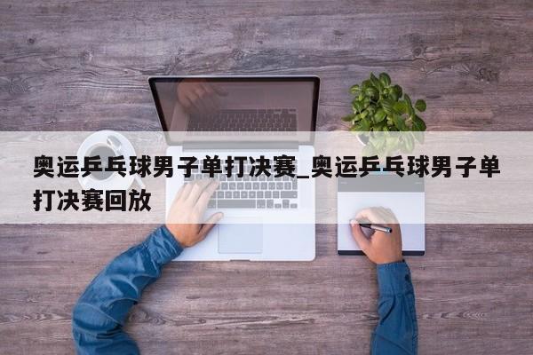 奥运乒乓球男子单打决赛_奥运乒乓球男子单打决赛回放