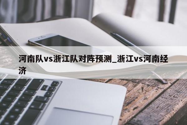 河南队vs浙江队对阵预测_浙江vs河南经济