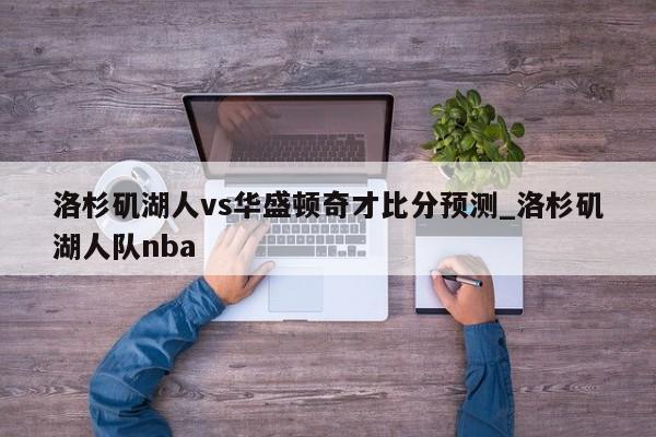 洛杉矶湖人vs华盛顿奇才比分预测_洛杉矶湖人队nba