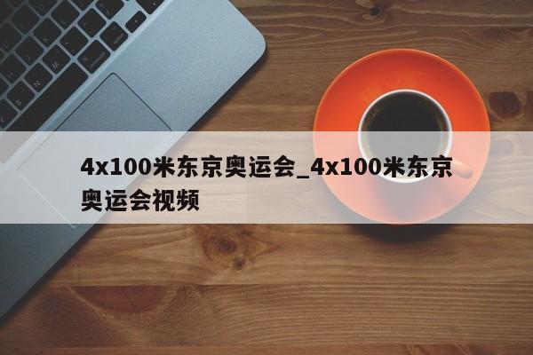 4x100米东京奥运会_4x100米东京奥运会视频