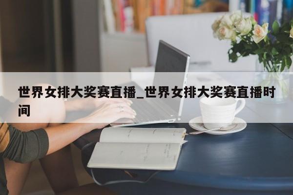 世界女排大奖赛直播_世界女排大奖赛直播时间