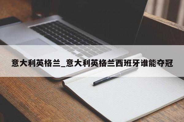 意大利英格兰_意大利英格兰西班牙谁能夺冠