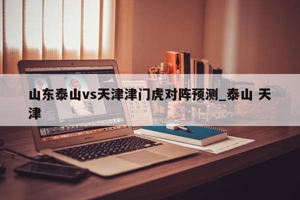 山东泰山vs天津津门虎对阵预测_泰山 天津
