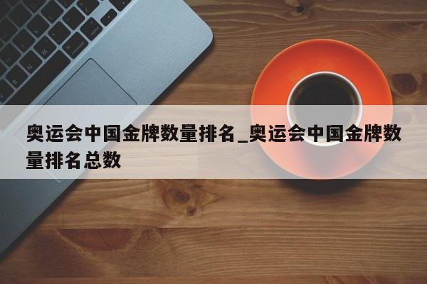 奥运会中国金牌数量排名_奥运会中国金牌数量排名总数