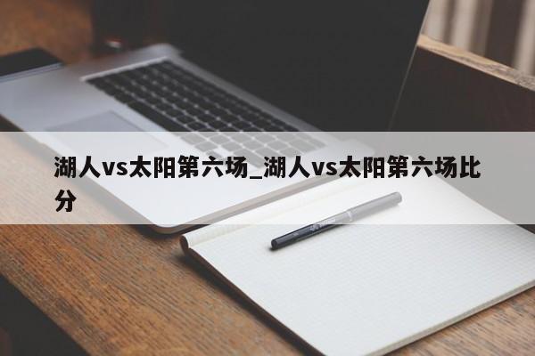 湖人vs太阳第六场_湖人vs太阳第六场比分