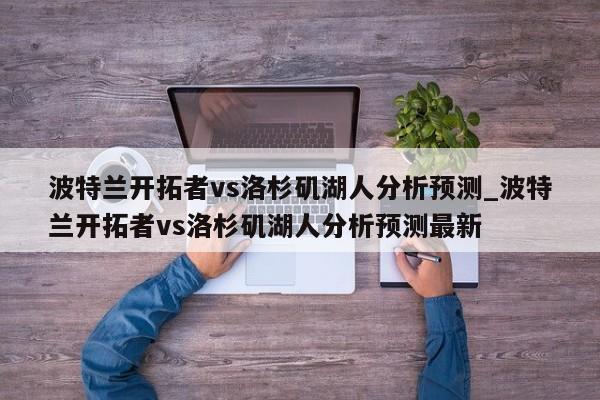 波特兰开拓者vs洛杉矶湖人分析预测_波特兰开拓者vs洛杉矶湖人分析预测最新
