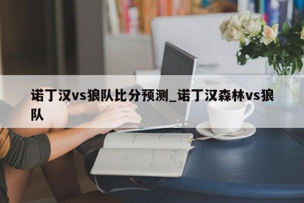 诺丁汉vs狼队比分预测_诺丁汉森林vs狼队