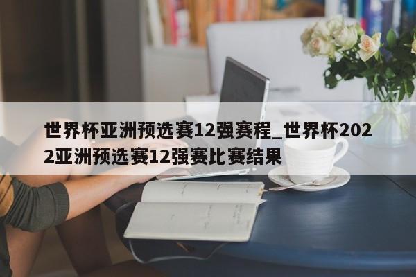 世界杯亚洲预选赛12强赛程_世界杯2022亚洲预选赛12强赛比赛结果