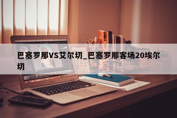 巴塞罗那VS艾尔切_巴塞罗那客场20埃尔切