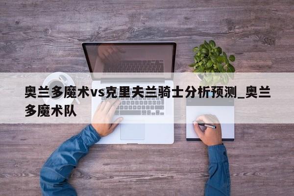 奥兰多魔术vs克里夫兰骑士分析预测_奥兰多魔术队