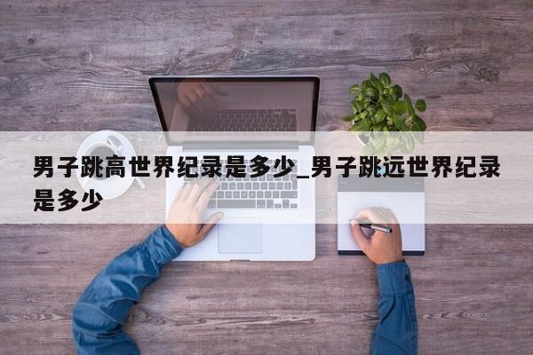 男子跳高世界纪录是多少_男子跳远世界纪录是多少