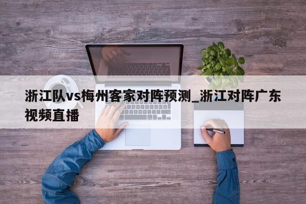 浙江队vs梅州客家对阵预测_浙江对阵广东视频直播