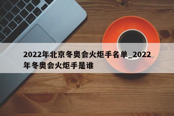 2022年北京冬奥会火炬手名单_2022年冬奥会火炬手是谁