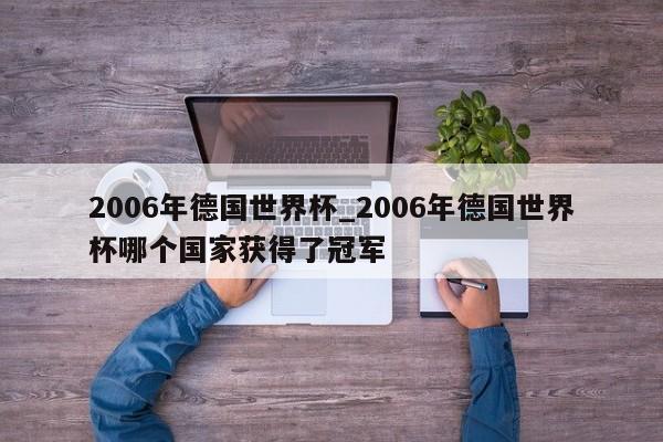 2006年德国世界杯_2006年德国世界杯哪个国家获得了冠军
