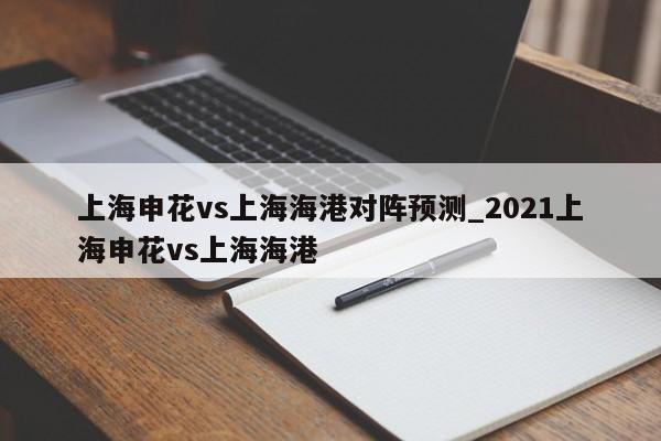 上海申花vs上海海港对阵预测_2021上海申花vs上海海港