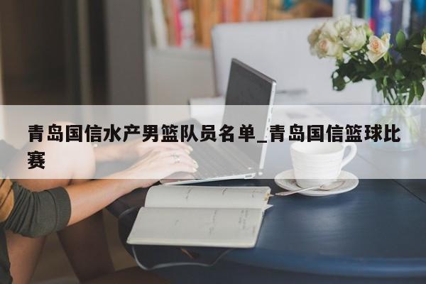 青岛国信水产男篮队员名单_青岛国信篮球比赛