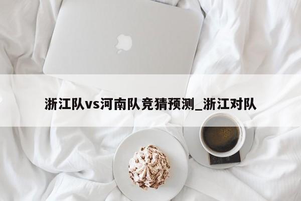 浙江队vs河南队竞猜预测_浙江对队