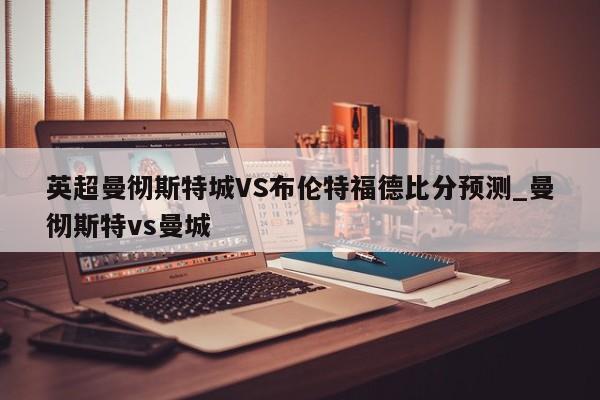 英超曼彻斯特城VS布伦特福德比分预测_曼彻斯特vs曼城