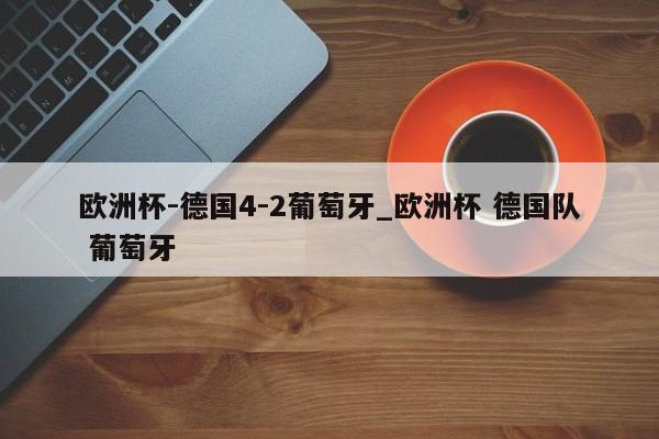欧洲杯-德国4-2葡萄牙_欧洲杯 德国队 葡萄牙
