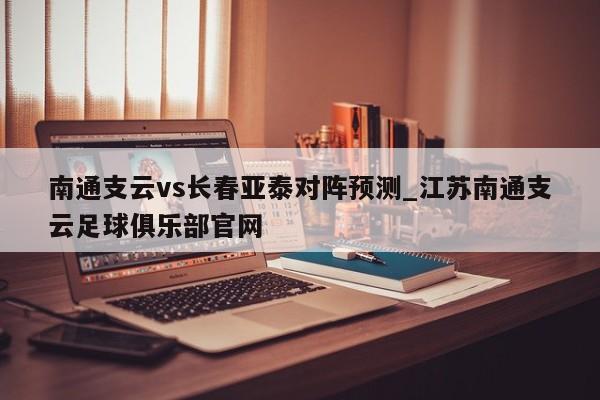 南通支云vs长春亚泰对阵预测_江苏南通支云足球俱乐部官网