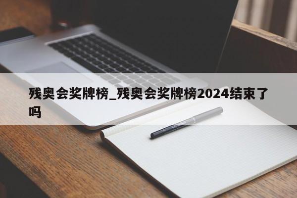 残奥会奖牌榜_残奥会奖牌榜2024结束了吗