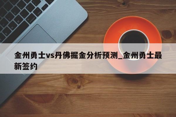 金州勇士vs丹佛掘金分析预测_金州勇士最新签约